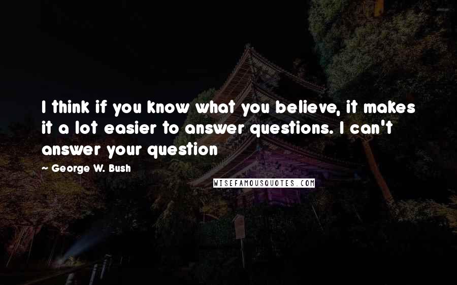 George W. Bush Quotes: I think if you know what you believe, it makes it a lot easier to answer questions. I can't answer your question