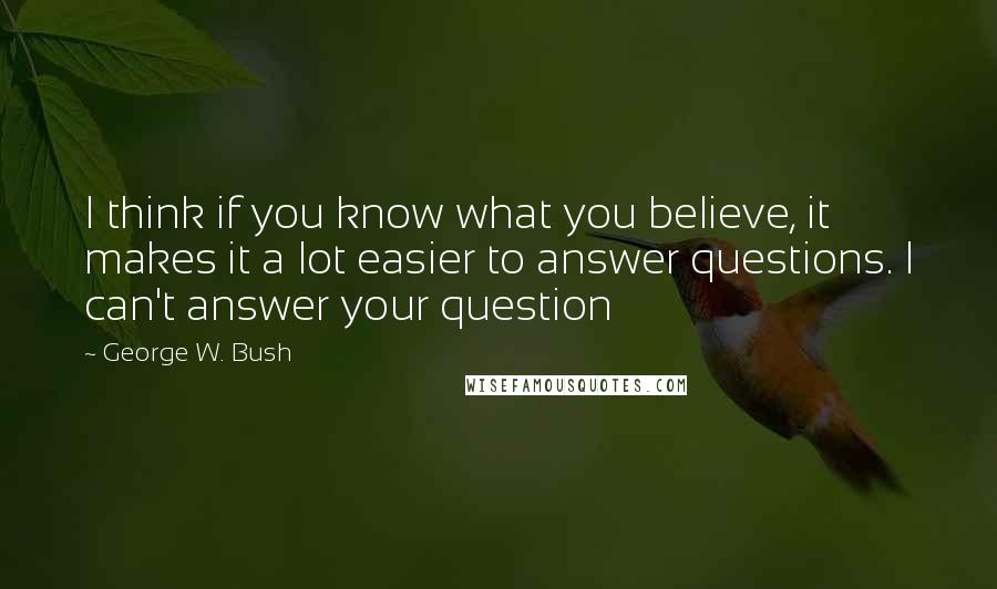 George W. Bush Quotes: I think if you know what you believe, it makes it a lot easier to answer questions. I can't answer your question