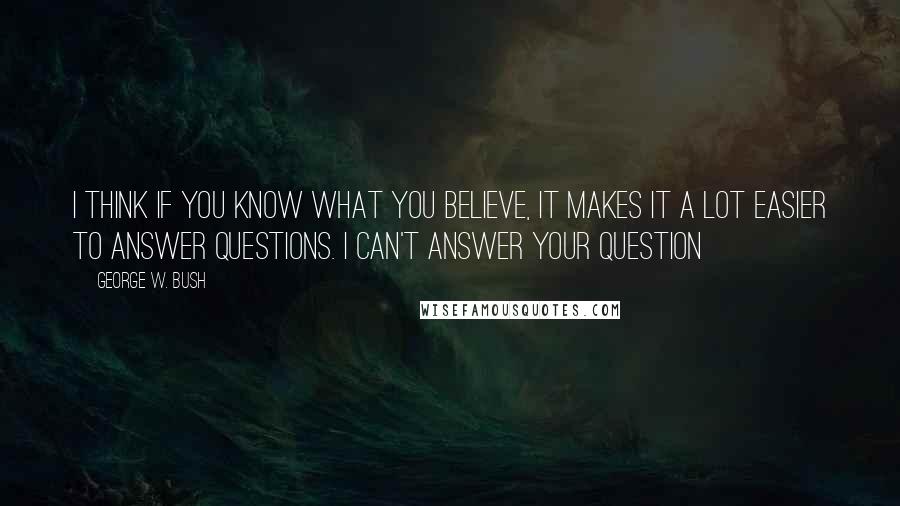 George W. Bush Quotes: I think if you know what you believe, it makes it a lot easier to answer questions. I can't answer your question