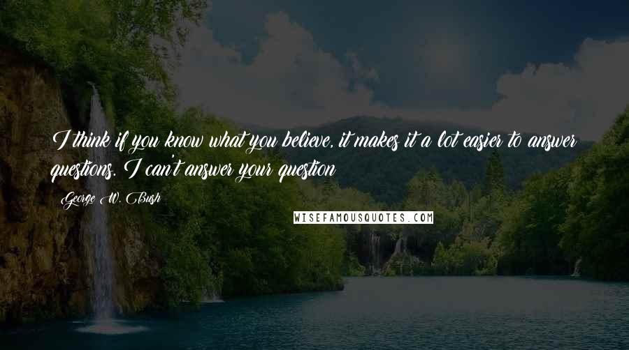 George W. Bush Quotes: I think if you know what you believe, it makes it a lot easier to answer questions. I can't answer your question