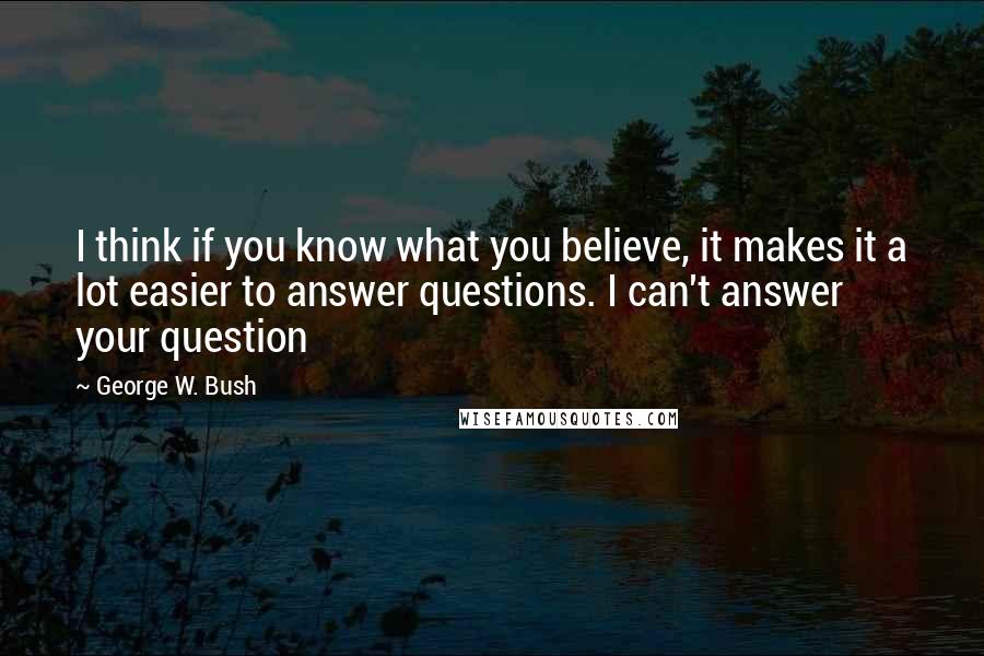 George W. Bush Quotes: I think if you know what you believe, it makes it a lot easier to answer questions. I can't answer your question