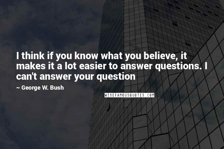 George W. Bush Quotes: I think if you know what you believe, it makes it a lot easier to answer questions. I can't answer your question