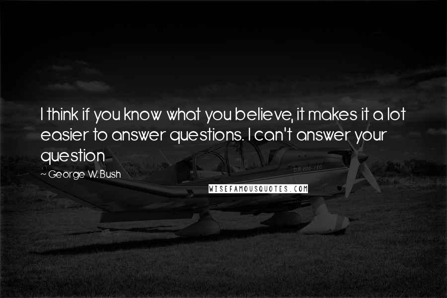 George W. Bush Quotes: I think if you know what you believe, it makes it a lot easier to answer questions. I can't answer your question