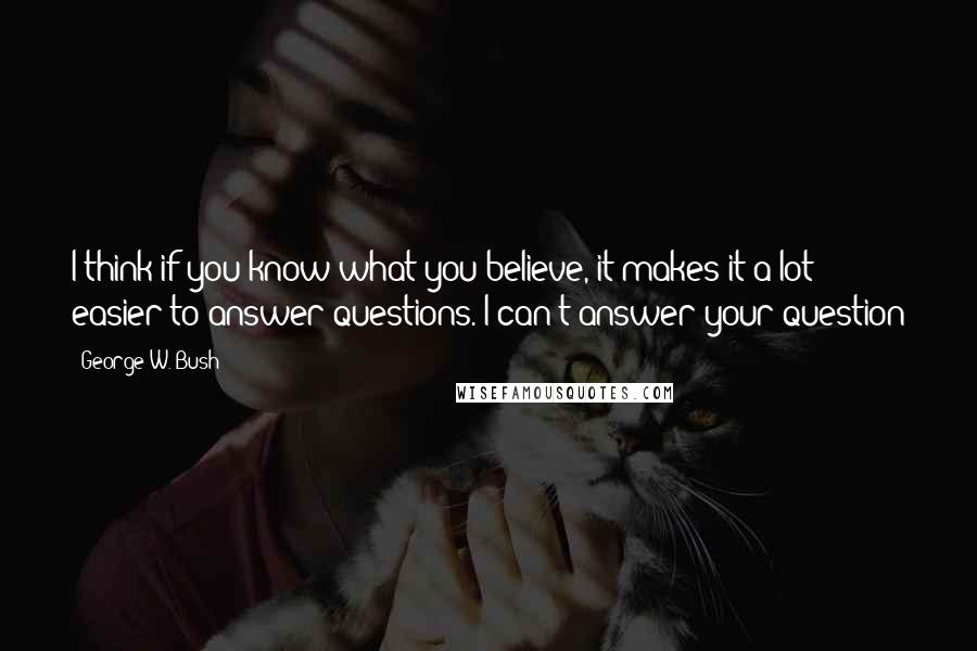 George W. Bush Quotes: I think if you know what you believe, it makes it a lot easier to answer questions. I can't answer your question