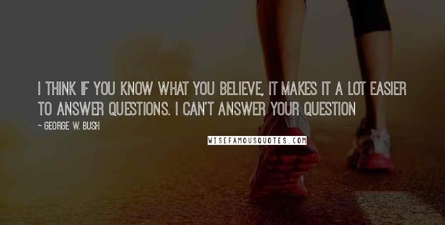 George W. Bush Quotes: I think if you know what you believe, it makes it a lot easier to answer questions. I can't answer your question