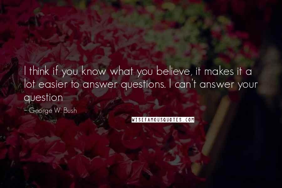 George W. Bush Quotes: I think if you know what you believe, it makes it a lot easier to answer questions. I can't answer your question