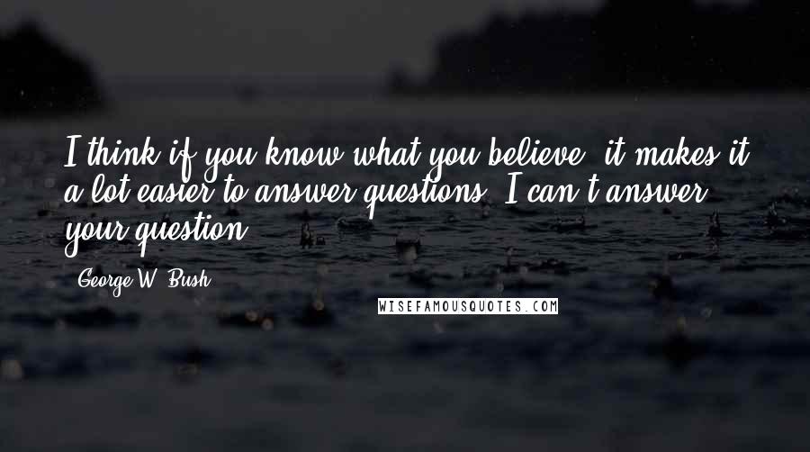 George W. Bush Quotes: I think if you know what you believe, it makes it a lot easier to answer questions. I can't answer your question