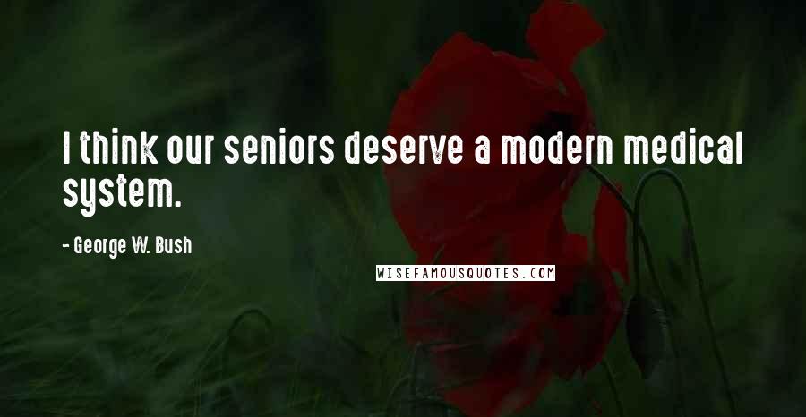 George W. Bush Quotes: I think our seniors deserve a modern medical system.