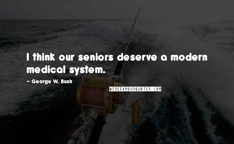 George W. Bush Quotes: I think our seniors deserve a modern medical system.
