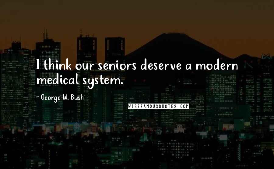 George W. Bush Quotes: I think our seniors deserve a modern medical system.