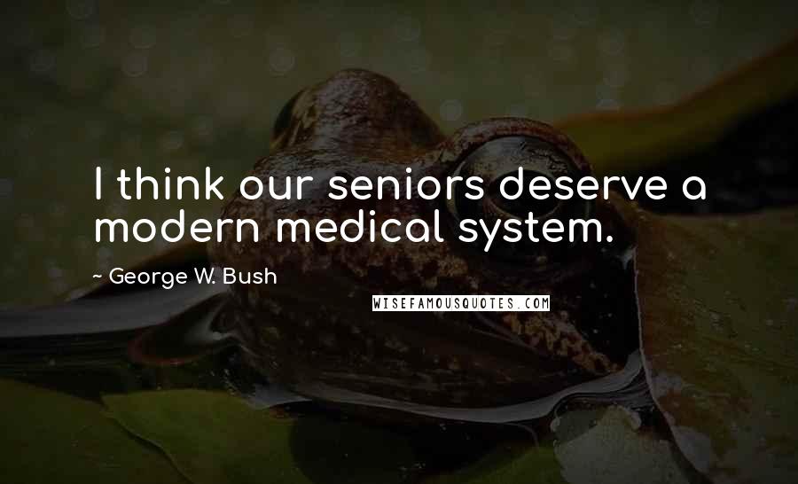 George W. Bush Quotes: I think our seniors deserve a modern medical system.