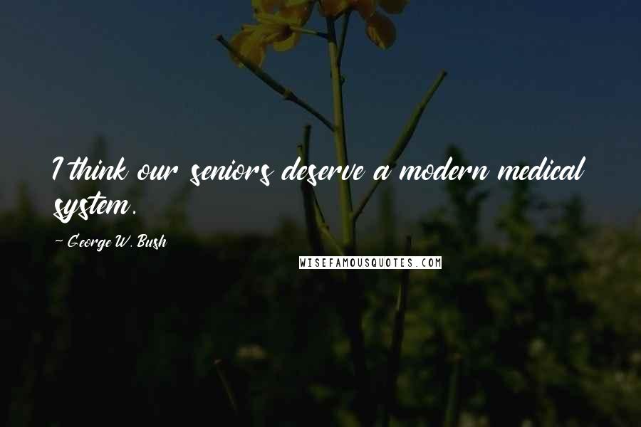 George W. Bush Quotes: I think our seniors deserve a modern medical system.