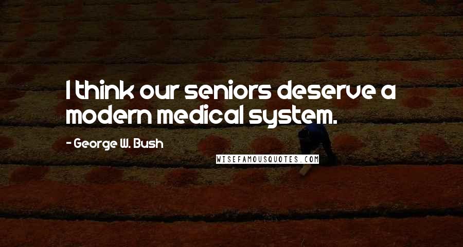 George W. Bush Quotes: I think our seniors deserve a modern medical system.