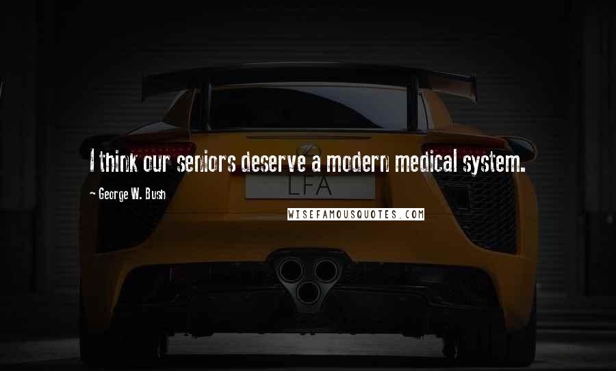 George W. Bush Quotes: I think our seniors deserve a modern medical system.