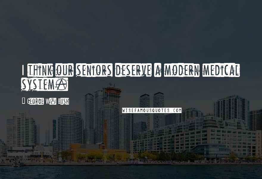 George W. Bush Quotes: I think our seniors deserve a modern medical system.
