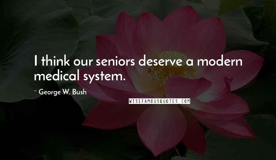 George W. Bush Quotes: I think our seniors deserve a modern medical system.