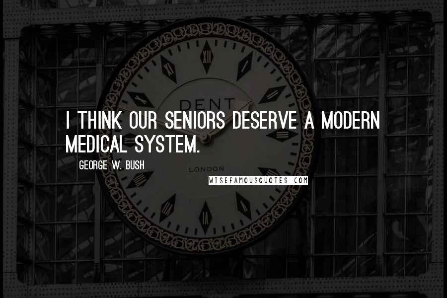 George W. Bush Quotes: I think our seniors deserve a modern medical system.