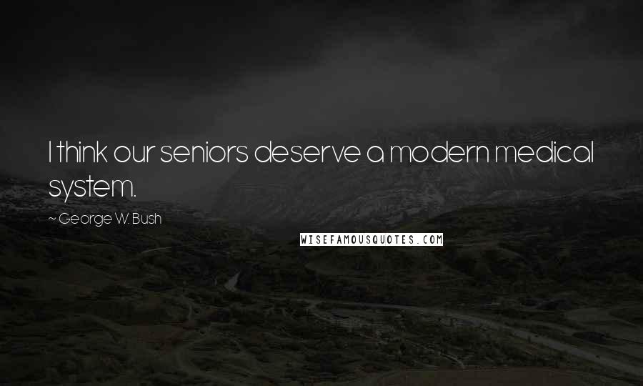 George W. Bush Quotes: I think our seniors deserve a modern medical system.