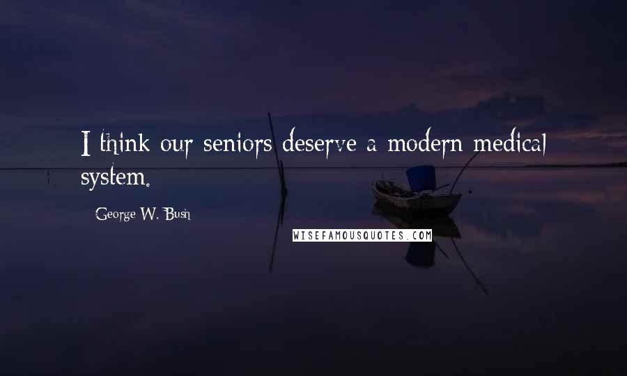 George W. Bush Quotes: I think our seniors deserve a modern medical system.
