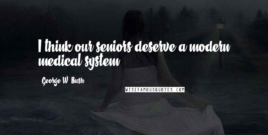 George W. Bush Quotes: I think our seniors deserve a modern medical system.