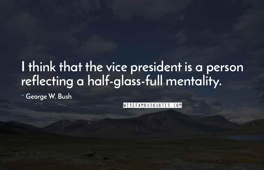 George W. Bush Quotes: I think that the vice president is a person reflecting a half-glass-full mentality.