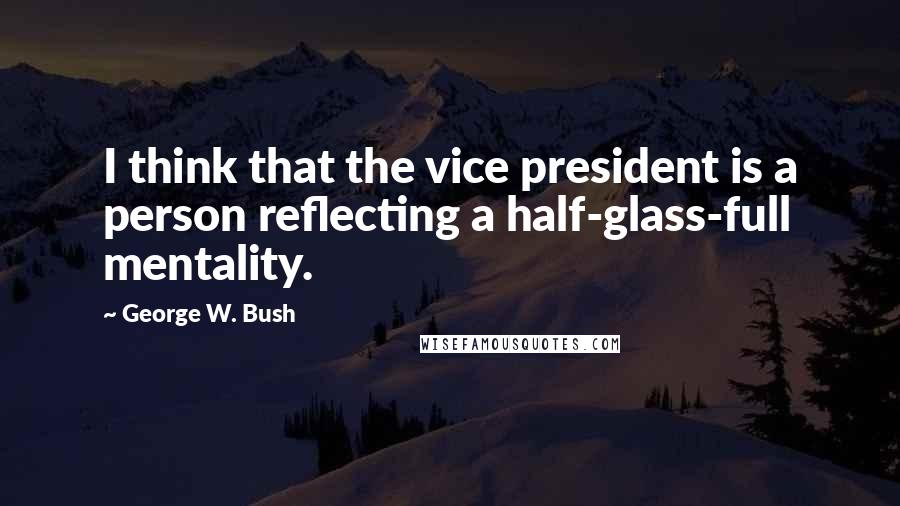 George W. Bush Quotes: I think that the vice president is a person reflecting a half-glass-full mentality.