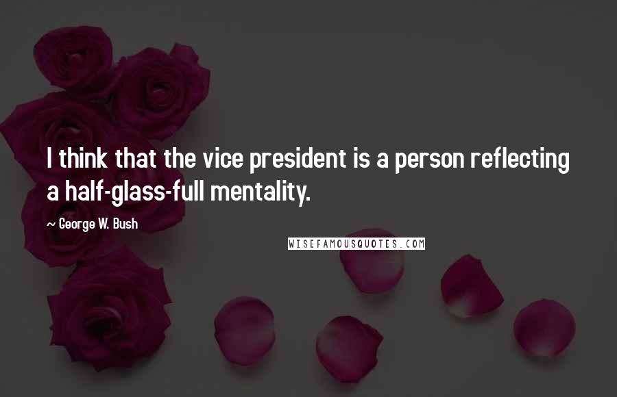 George W. Bush Quotes: I think that the vice president is a person reflecting a half-glass-full mentality.