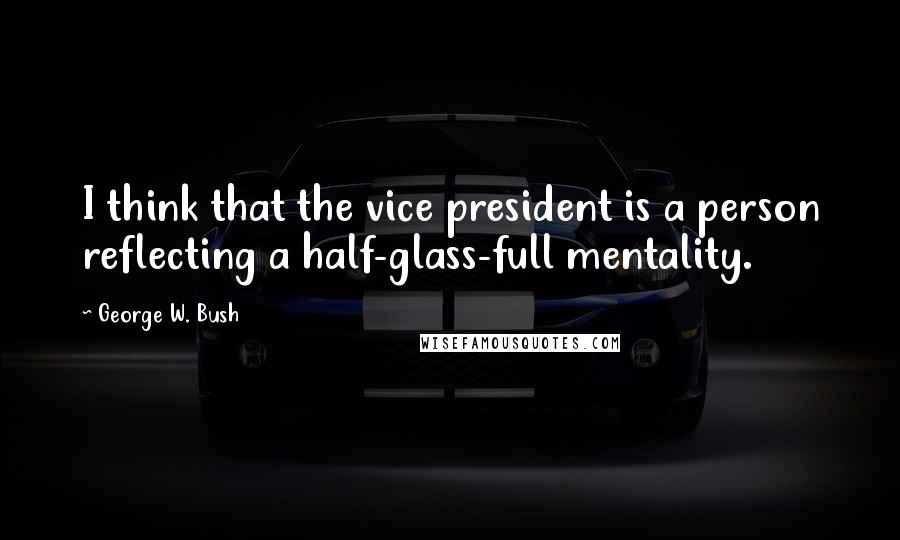 George W. Bush Quotes: I think that the vice president is a person reflecting a half-glass-full mentality.