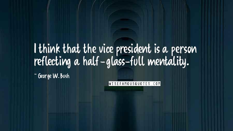 George W. Bush Quotes: I think that the vice president is a person reflecting a half-glass-full mentality.