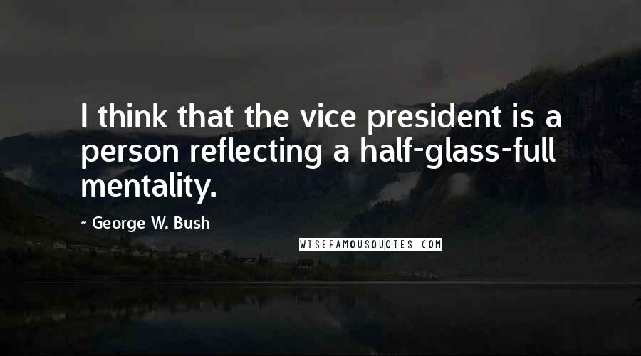 George W. Bush Quotes: I think that the vice president is a person reflecting a half-glass-full mentality.