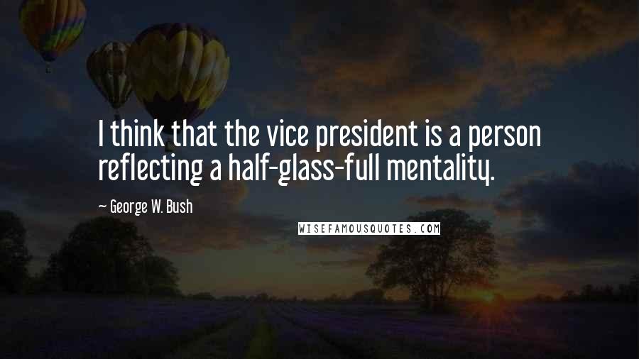 George W. Bush Quotes: I think that the vice president is a person reflecting a half-glass-full mentality.