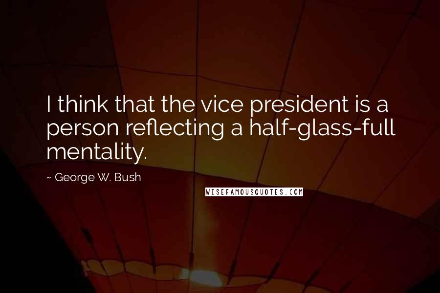 George W. Bush Quotes: I think that the vice president is a person reflecting a half-glass-full mentality.