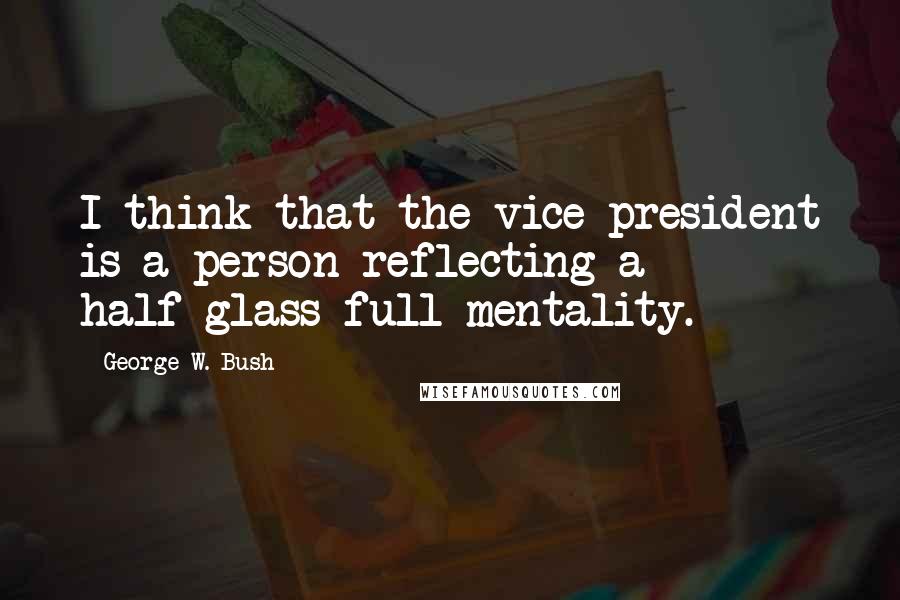 George W. Bush Quotes: I think that the vice president is a person reflecting a half-glass-full mentality.