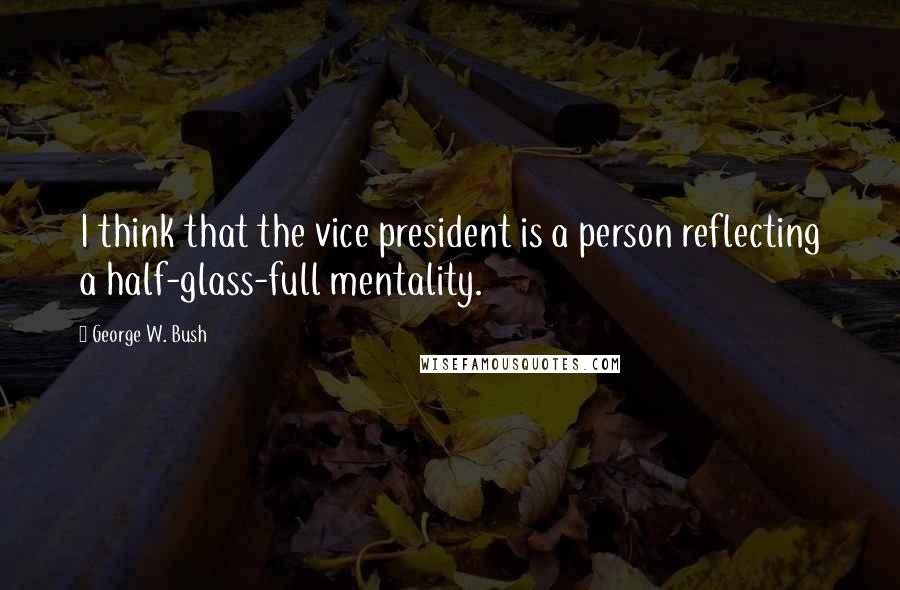 George W. Bush Quotes: I think that the vice president is a person reflecting a half-glass-full mentality.