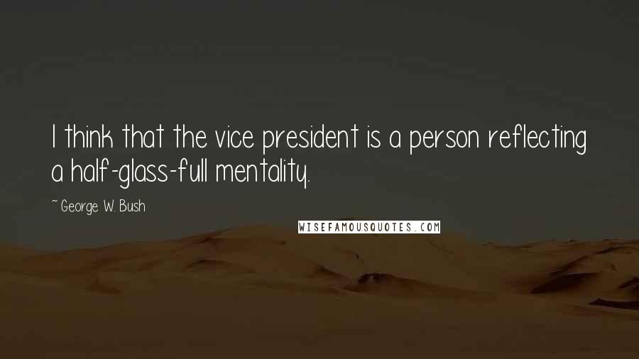 George W. Bush Quotes: I think that the vice president is a person reflecting a half-glass-full mentality.