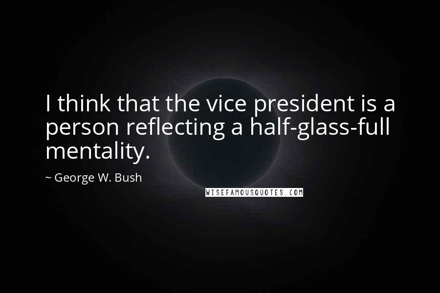 George W. Bush Quotes: I think that the vice president is a person reflecting a half-glass-full mentality.