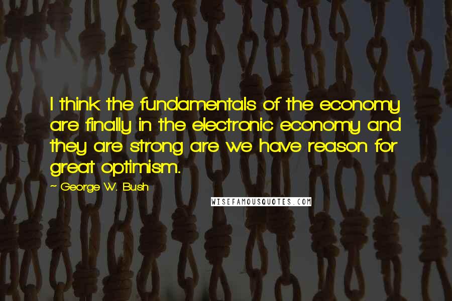 George W. Bush Quotes: I think the fundamentals of the economy are finally in the electronic economy and they are strong are we have reason for great optimism.