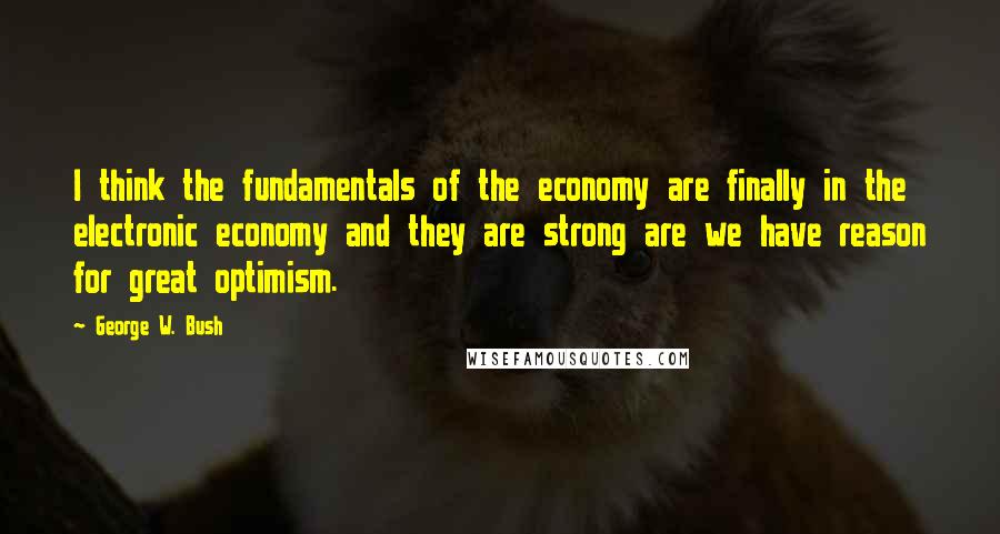 George W. Bush Quotes: I think the fundamentals of the economy are finally in the electronic economy and they are strong are we have reason for great optimism.