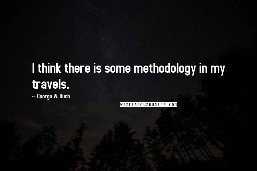 George W. Bush Quotes: I think there is some methodology in my travels.