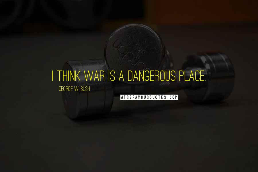 George W. Bush Quotes: I think war is a dangerous place.