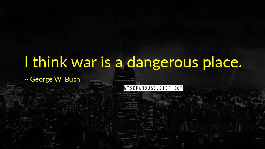 George W. Bush Quotes: I think war is a dangerous place.