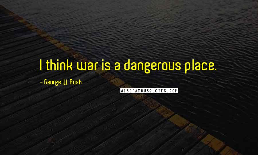 George W. Bush Quotes: I think war is a dangerous place.