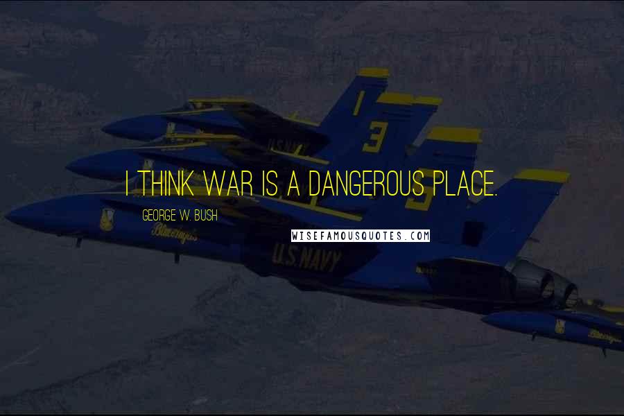 George W. Bush Quotes: I think war is a dangerous place.