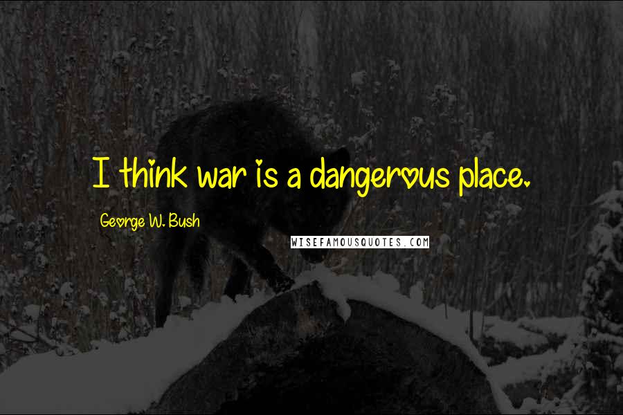 George W. Bush Quotes: I think war is a dangerous place.