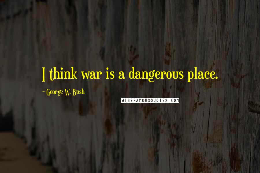 George W. Bush Quotes: I think war is a dangerous place.