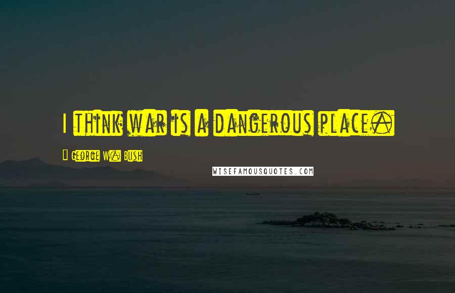 George W. Bush Quotes: I think war is a dangerous place.