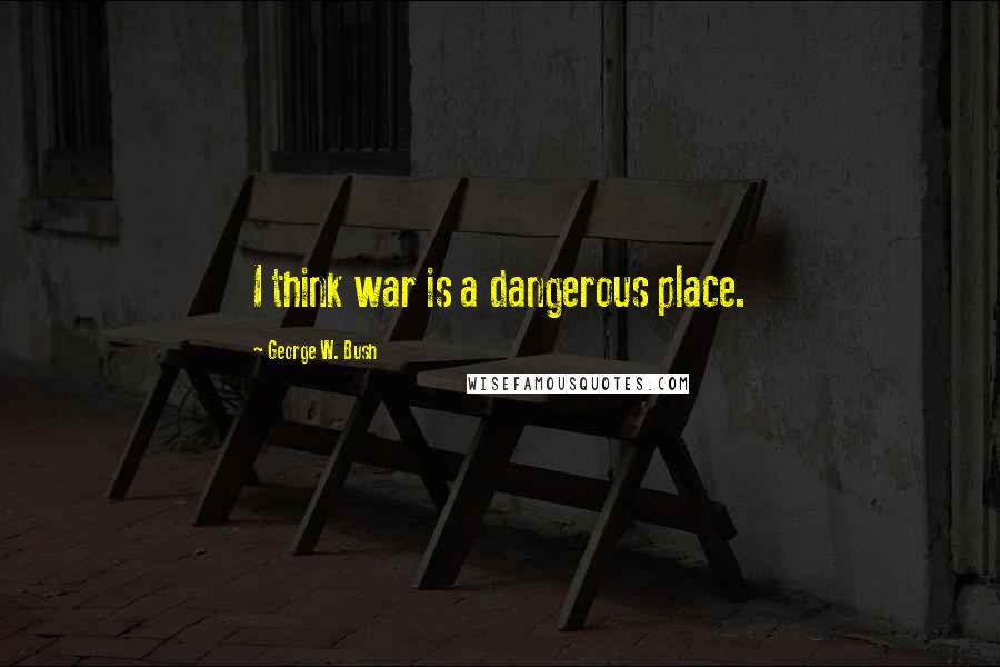 George W. Bush Quotes: I think war is a dangerous place.