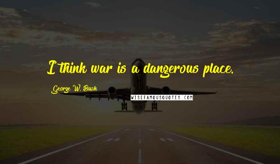 George W. Bush Quotes: I think war is a dangerous place.