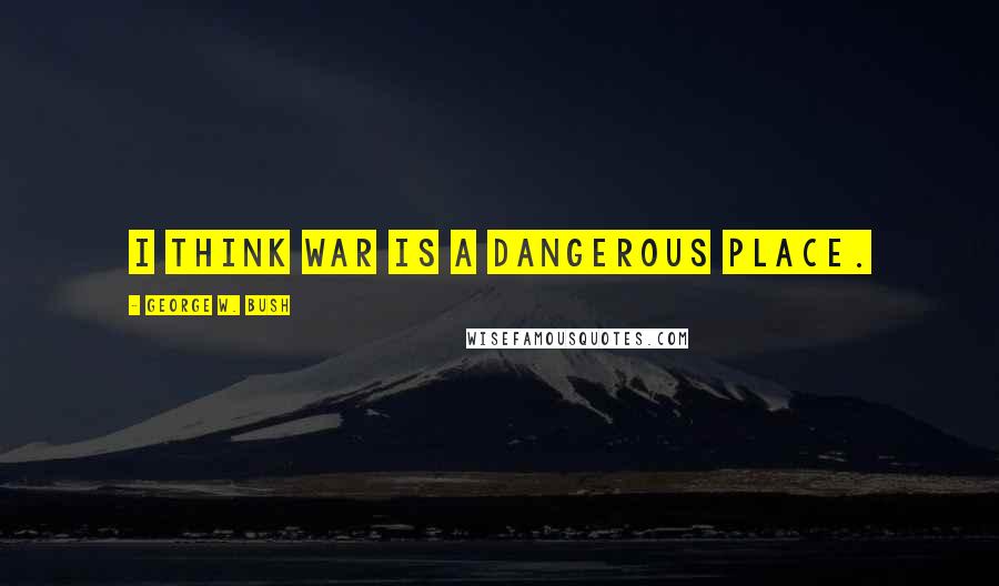 George W. Bush Quotes: I think war is a dangerous place.