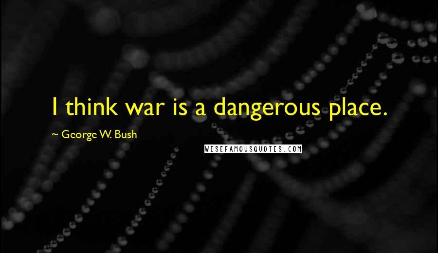 George W. Bush Quotes: I think war is a dangerous place.